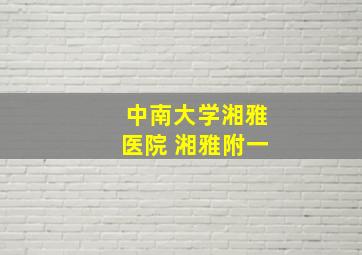 中南大学湘雅医院 湘雅附一